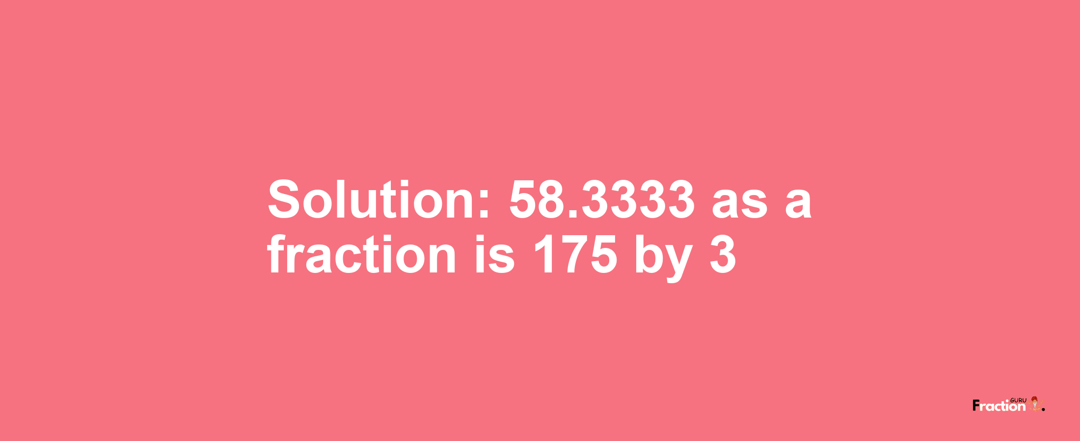 Solution:58.3333 as a fraction is 175/3